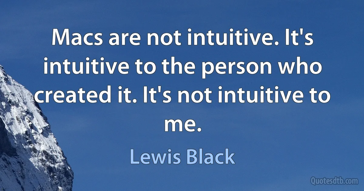 Macs are not intuitive. It's intuitive to the person who created it. It's not intuitive to me. (Lewis Black)