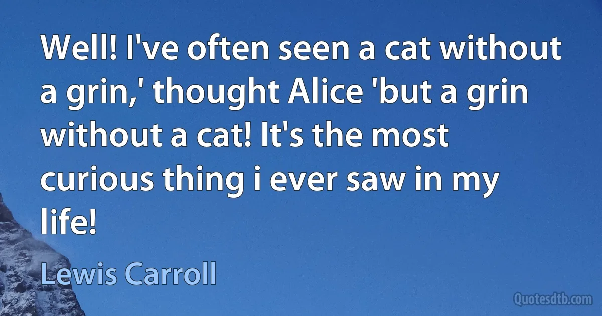 Well! I've often seen a cat without a grin,' thought Alice 'but a grin without a cat! It's the most curious thing i ever saw in my life! (Lewis Carroll)