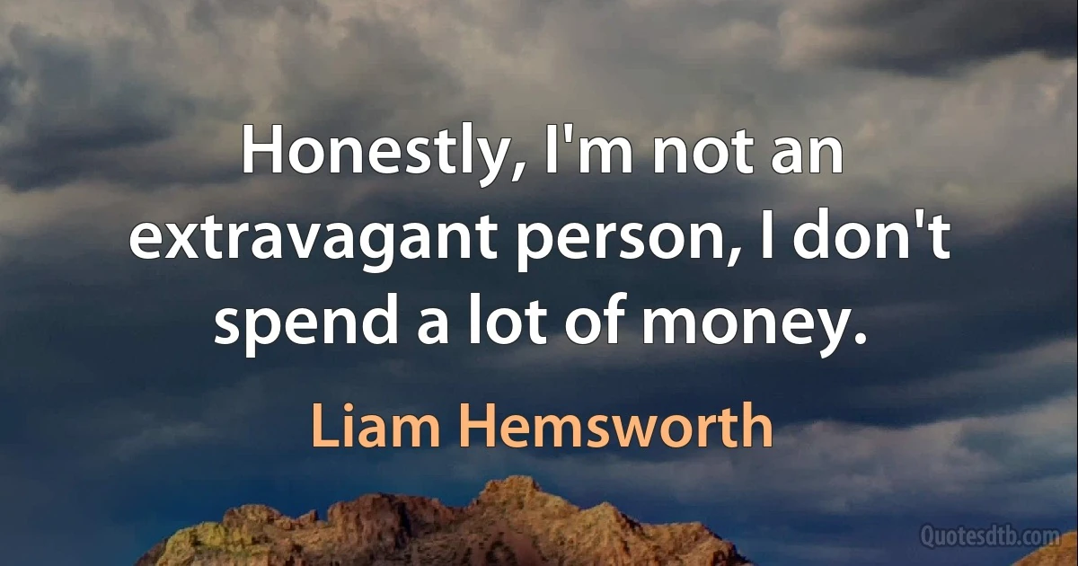 Honestly, I'm not an extravagant person, I don't spend a lot of money. (Liam Hemsworth)