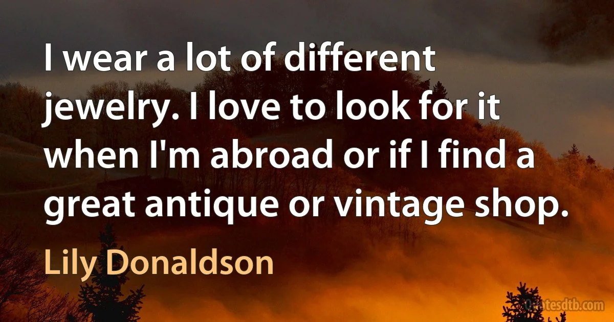 I wear a lot of different jewelry. I love to look for it when I'm abroad or if I find a great antique or vintage shop. (Lily Donaldson)