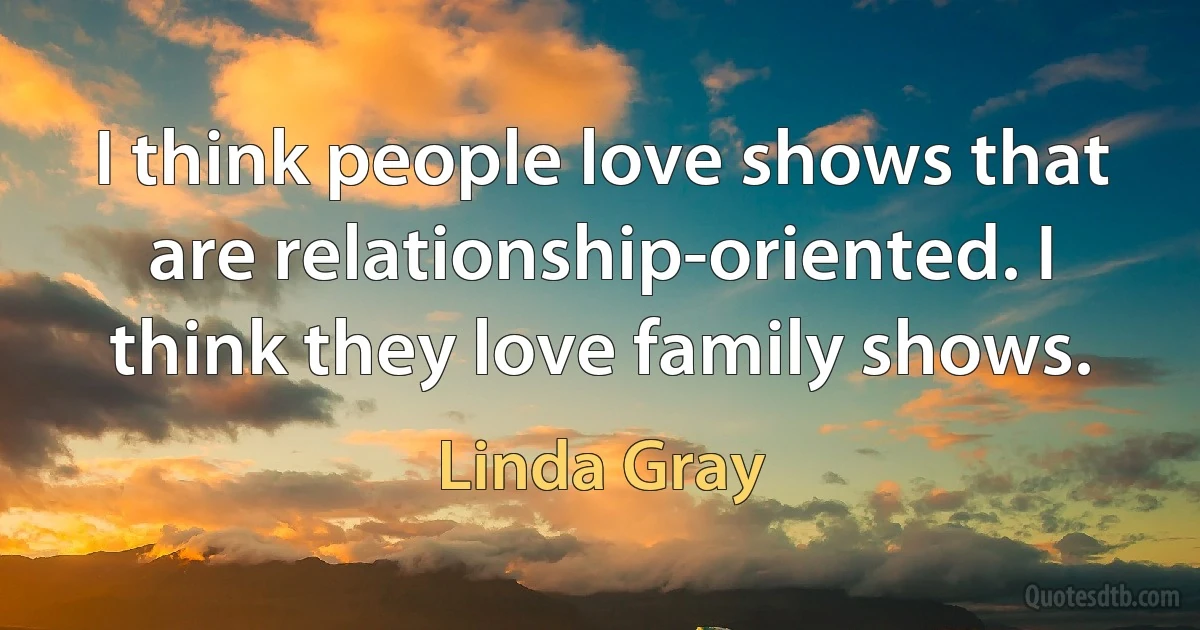 I think people love shows that are relationship-oriented. I think they love family shows. (Linda Gray)