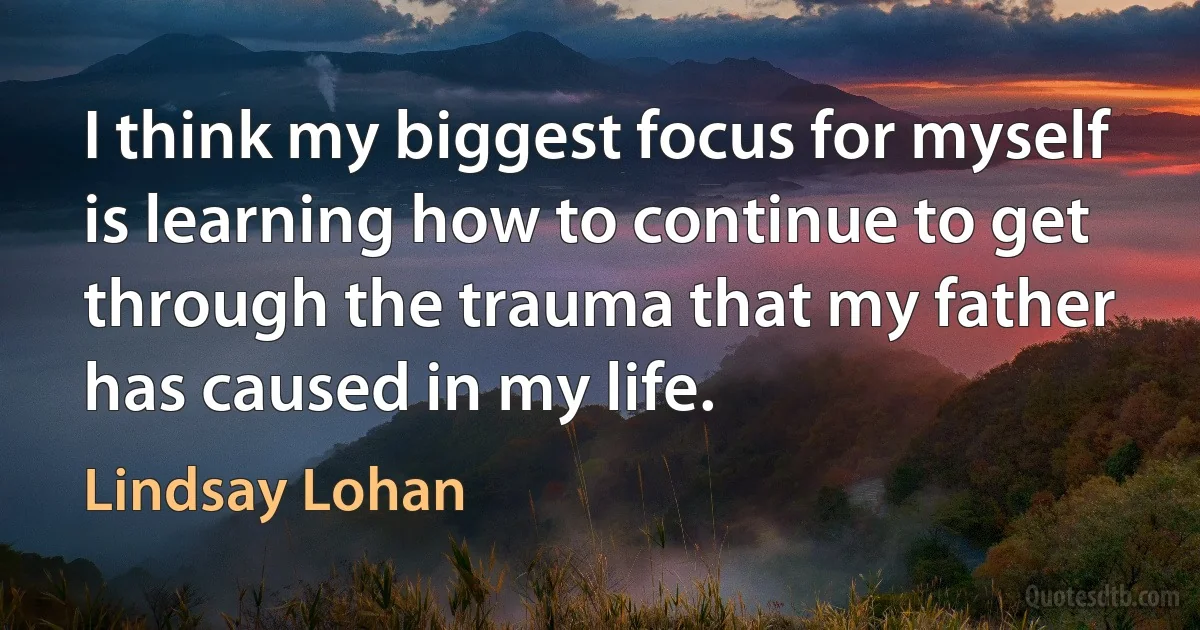 I think my biggest focus for myself is learning how to continue to get through the trauma that my father has caused in my life. (Lindsay Lohan)