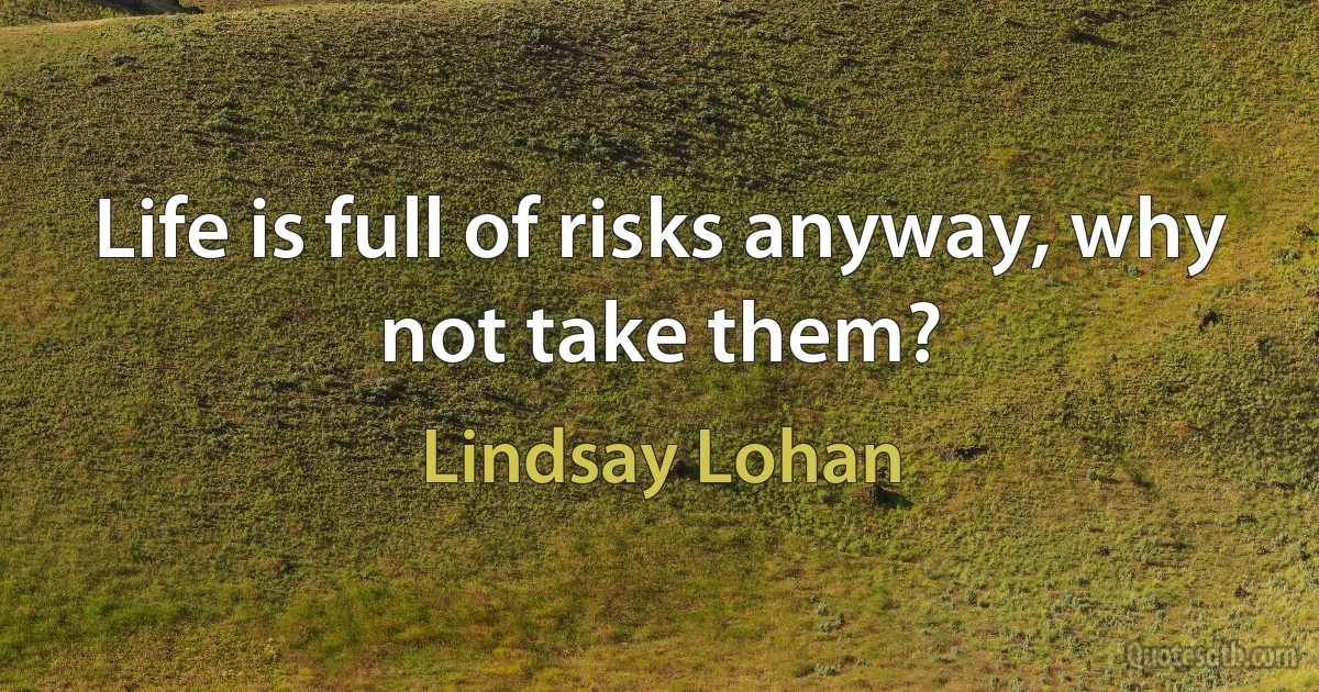 Life is full of risks anyway, why not take them? (Lindsay Lohan)