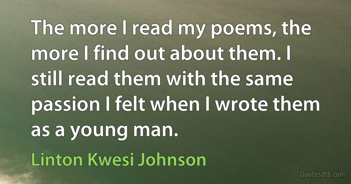 The more I read my poems, the more I find out about them. I still read them with the same passion I felt when I wrote them as a young man. (Linton Kwesi Johnson)