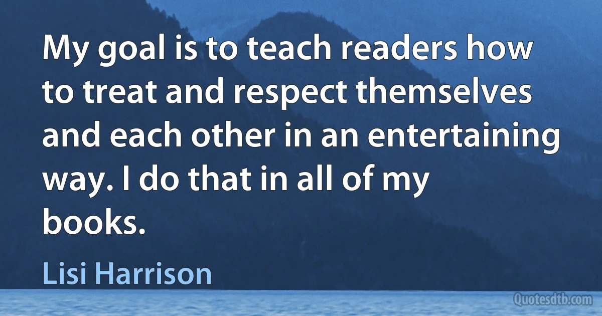 My goal is to teach readers how to treat and respect themselves and each other in an entertaining way. I do that in all of my books. (Lisi Harrison)