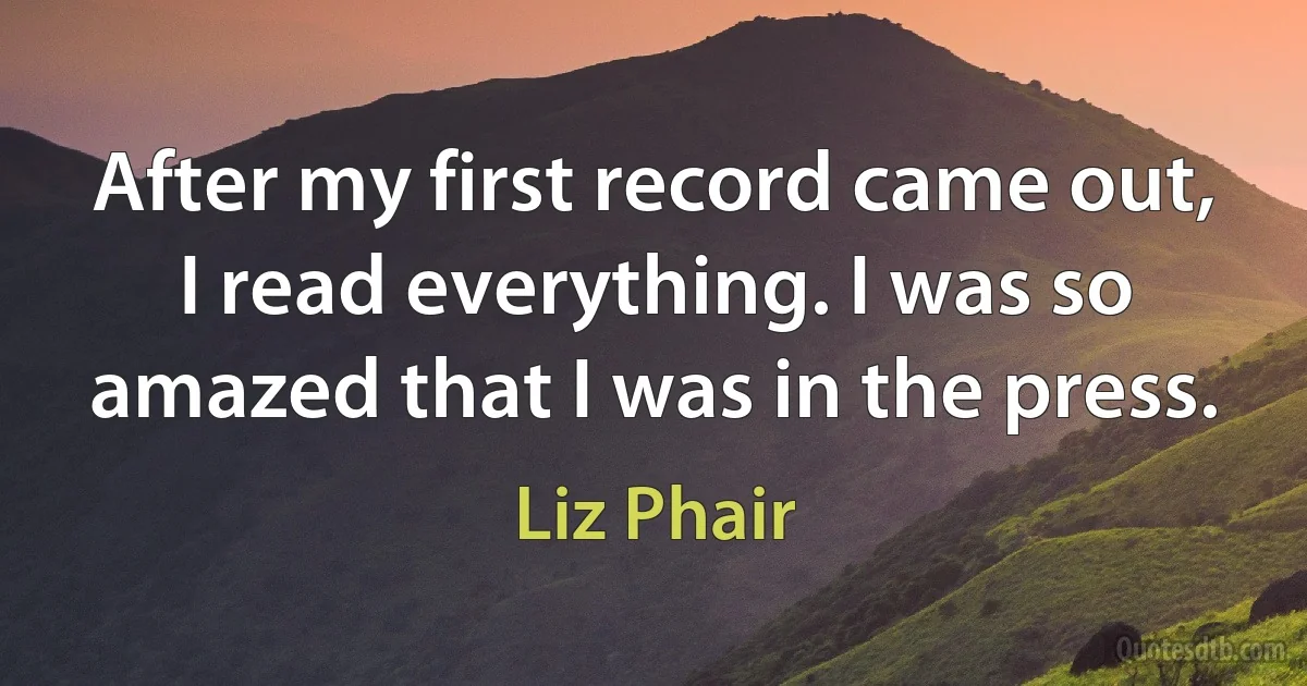 After my first record came out, I read everything. I was so amazed that I was in the press. (Liz Phair)