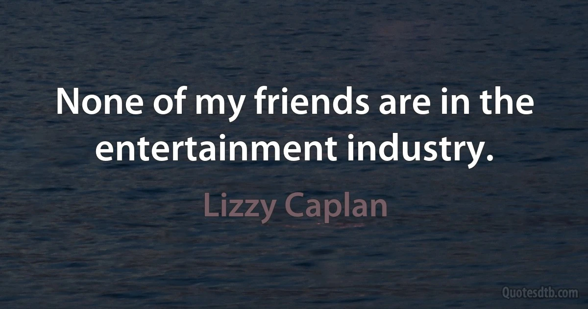 None of my friends are in the entertainment industry. (Lizzy Caplan)