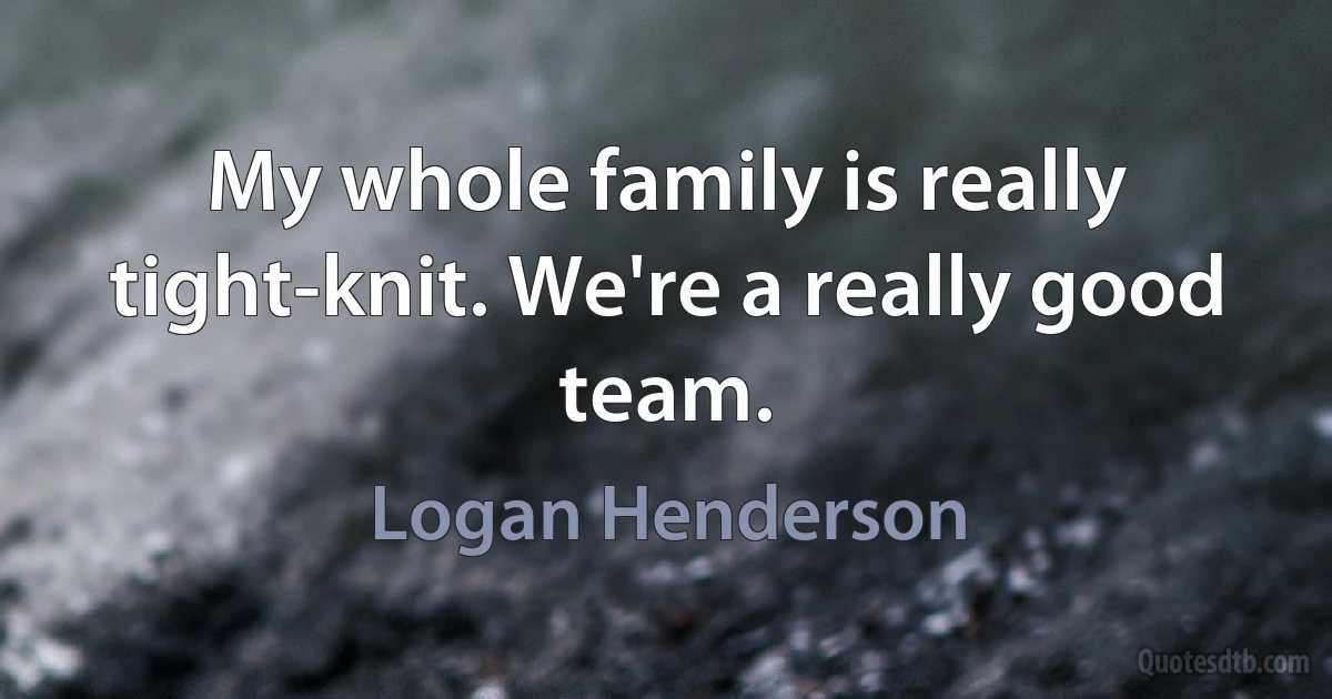 My whole family is really tight-knit. We're a really good team. (Logan Henderson)