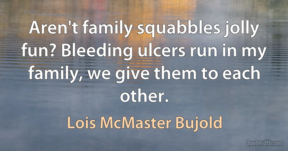 Aren't family squabbles jolly fun? Bleeding ulcers run in my family, we give them to each other. (Lois McMaster Bujold)