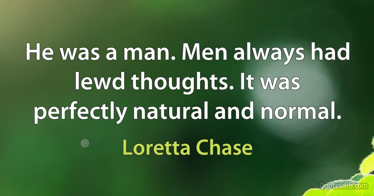 He was a man. Men always had lewd thoughts. It was perfectly natural and normal. (Loretta Chase)