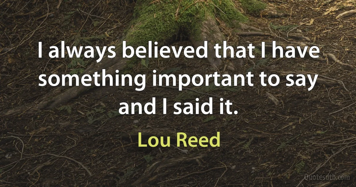 I always believed that I have something important to say and I said it. (Lou Reed)