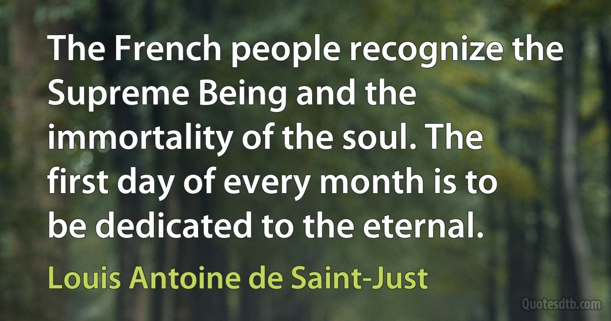 The French people recognize the Supreme Being and the immortality of the soul. The first day of every month is to be dedicated to the eternal. (Louis Antoine de Saint-Just)