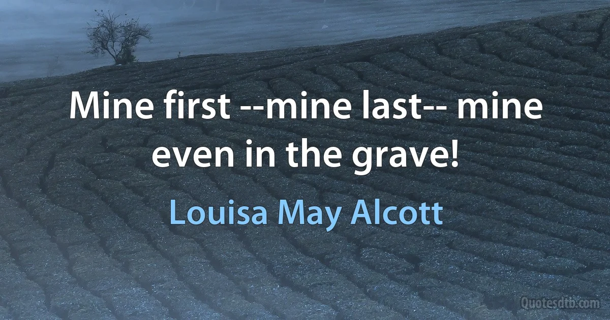 Mine first --mine last-- mine even in the grave! (Louisa May Alcott)