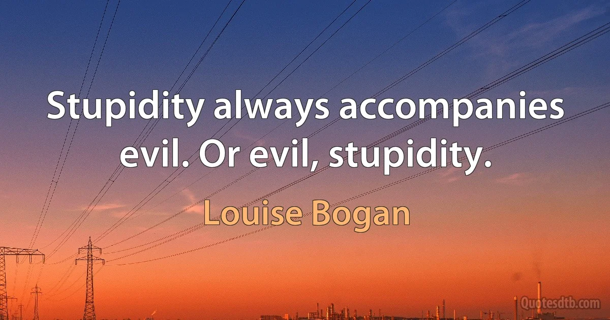 Stupidity always accompanies evil. Or evil, stupidity. (Louise Bogan)