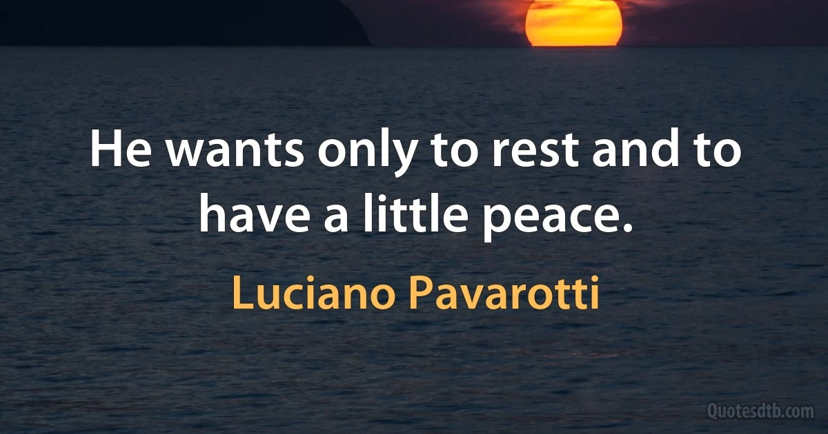 He wants only to rest and to have a little peace. (Luciano Pavarotti)