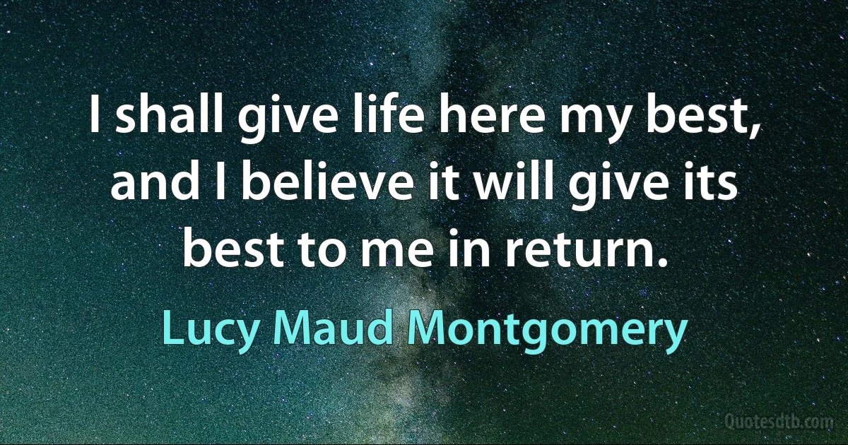 I shall give life here my best, and I believe it will give its best to me in return. (Lucy Maud Montgomery)