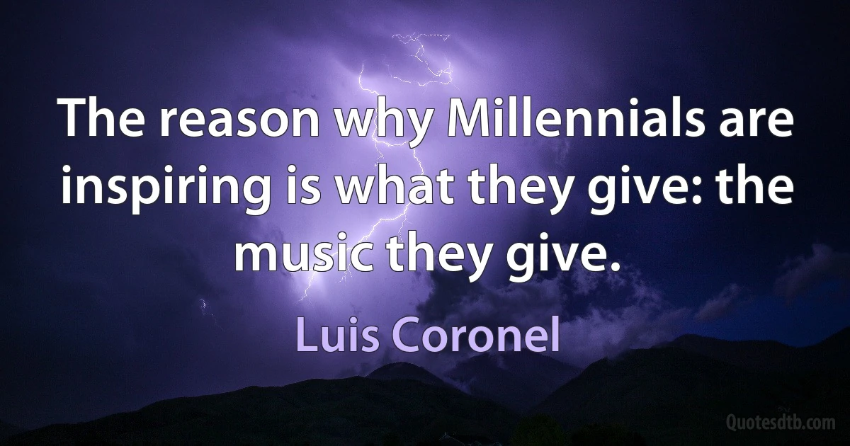 The reason why Millennials are inspiring is what they give: the music they give. (Luis Coronel)