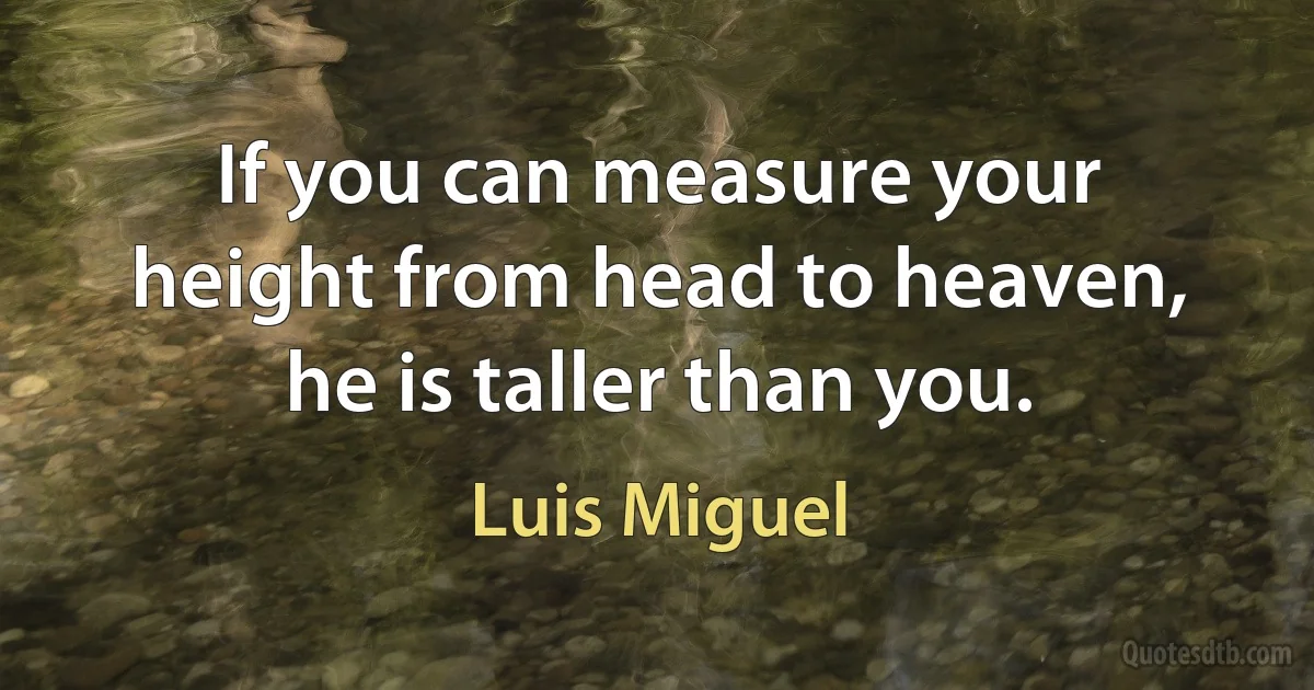 If you can measure your height from head to heaven, he is taller than you. (Luis Miguel)