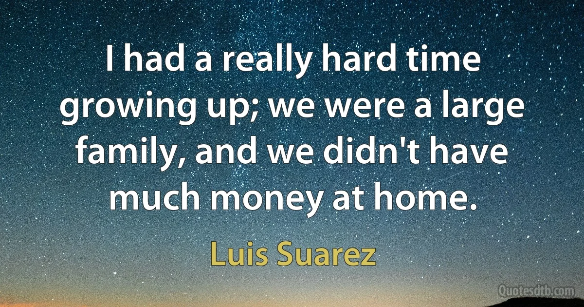 I had a really hard time growing up; we were a large family, and we didn't have much money at home. (Luis Suarez)