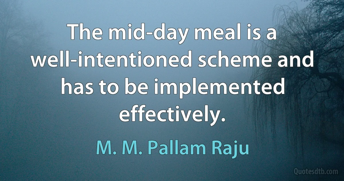 The mid-day meal is a well-intentioned scheme and has to be implemented effectively. (M. M. Pallam Raju)