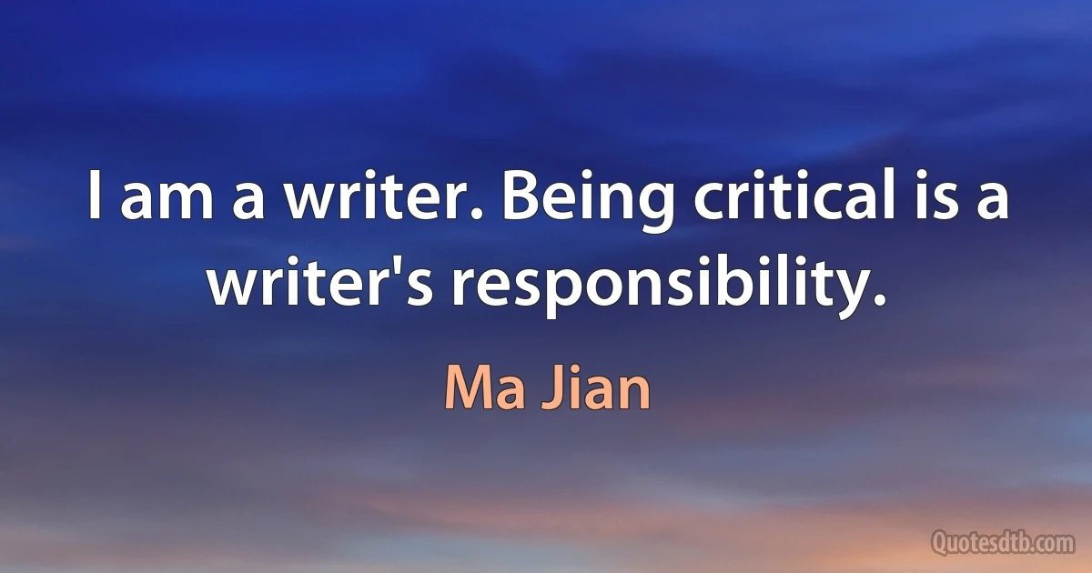 I am a writer. Being critical is a writer's responsibility. (Ma Jian)