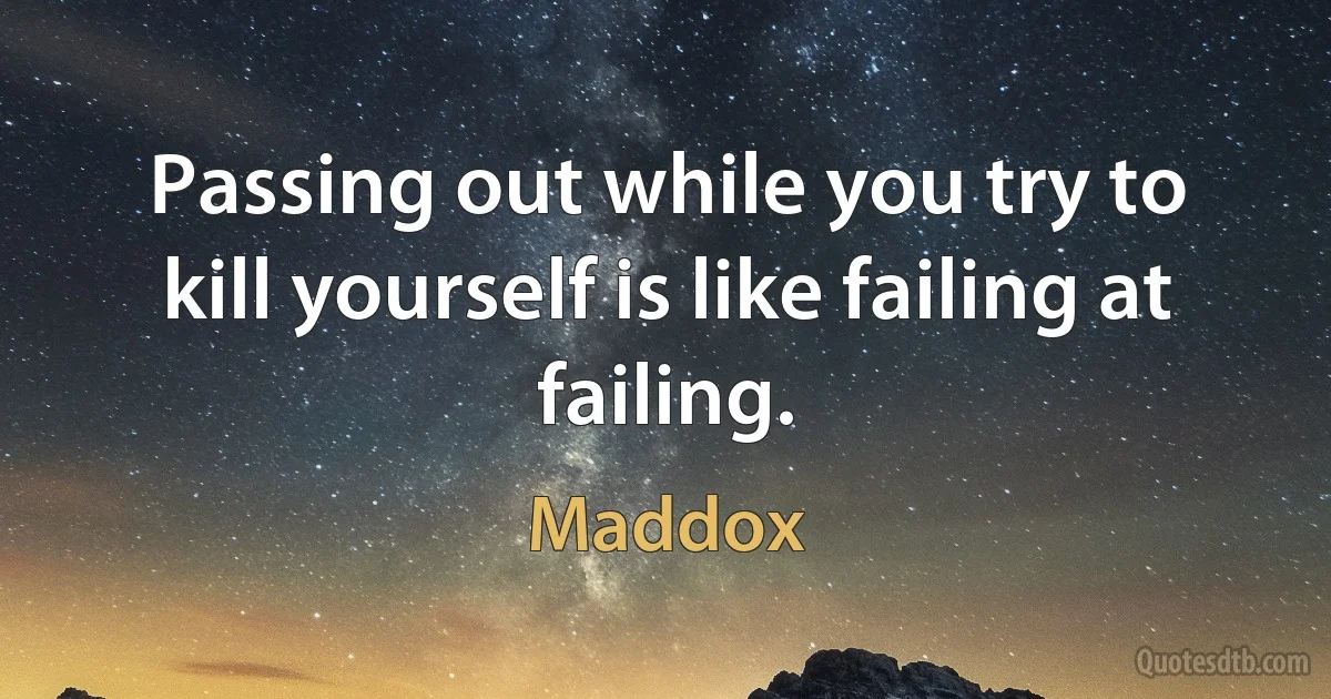 Passing out while you try to kill yourself is like failing at failing. (Maddox)