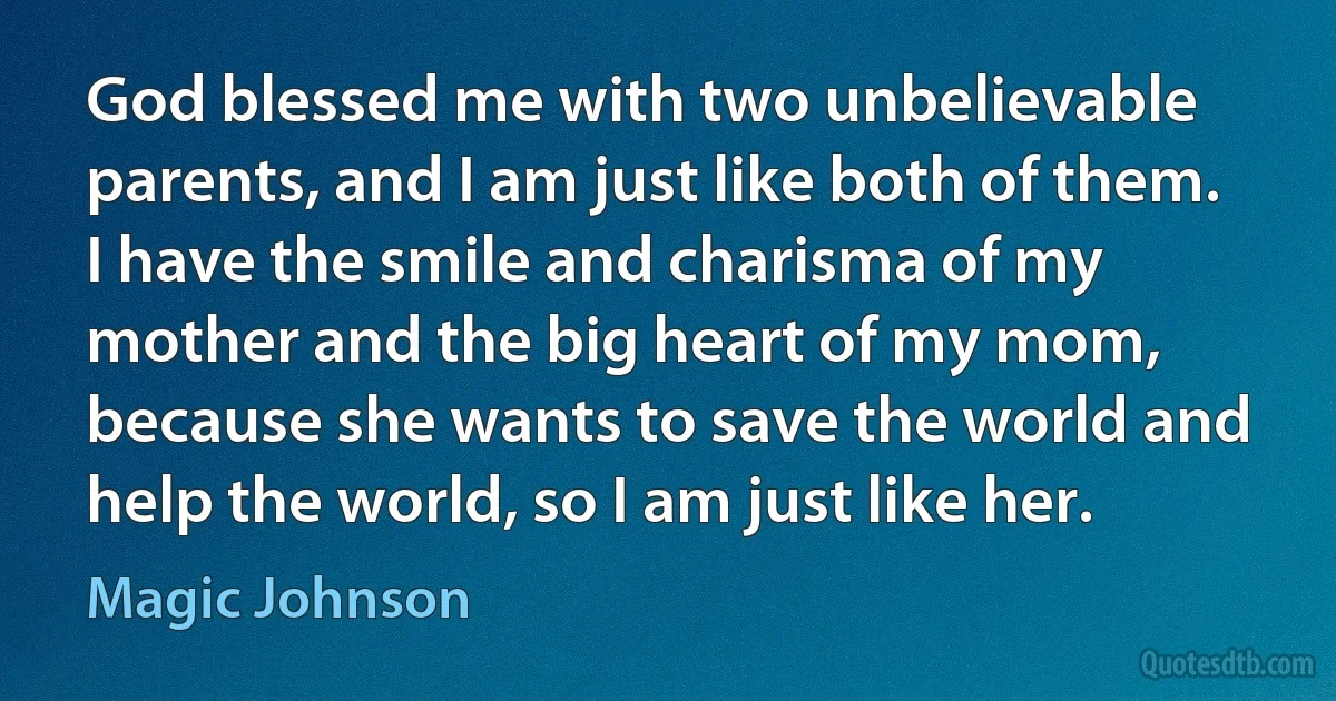 God blessed me with two unbelievable parents, and I am just like both of them. I have the smile and charisma of my mother and the big heart of my mom, because she wants to save the world and help the world, so I am just like her. (Magic Johnson)