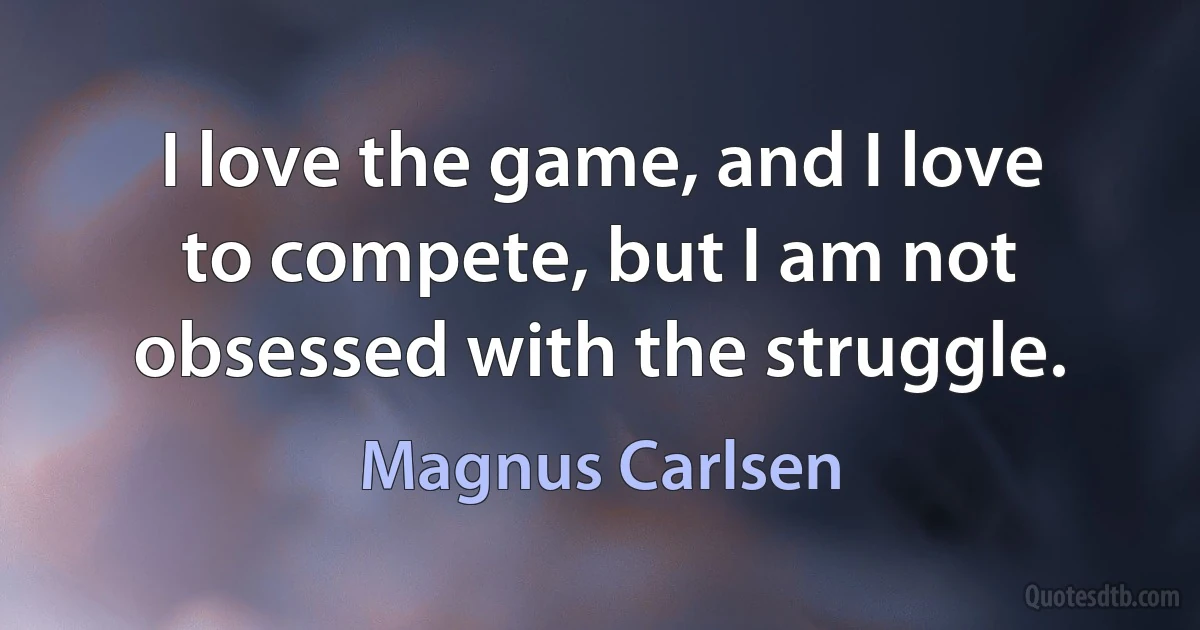 I love the game, and I love to compete, but I am not obsessed with the struggle. (Magnus Carlsen)