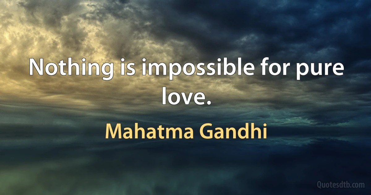 Nothing is impossible for pure love. (Mahatma Gandhi)