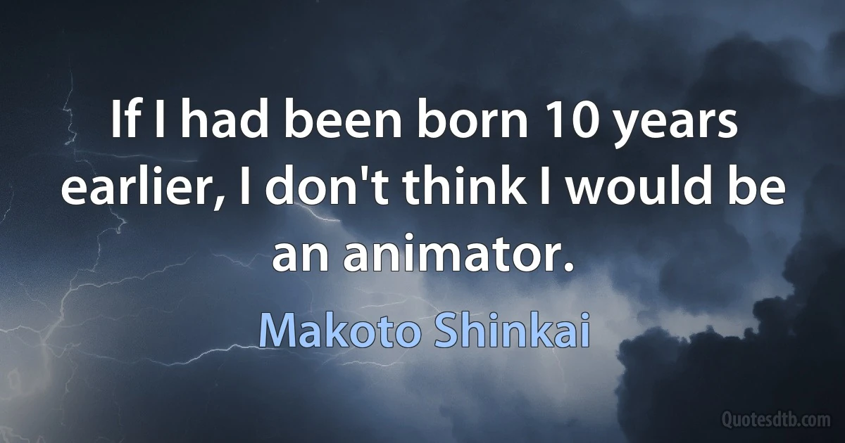 If I had been born 10 years earlier, I don't think I would be an animator. (Makoto Shinkai)