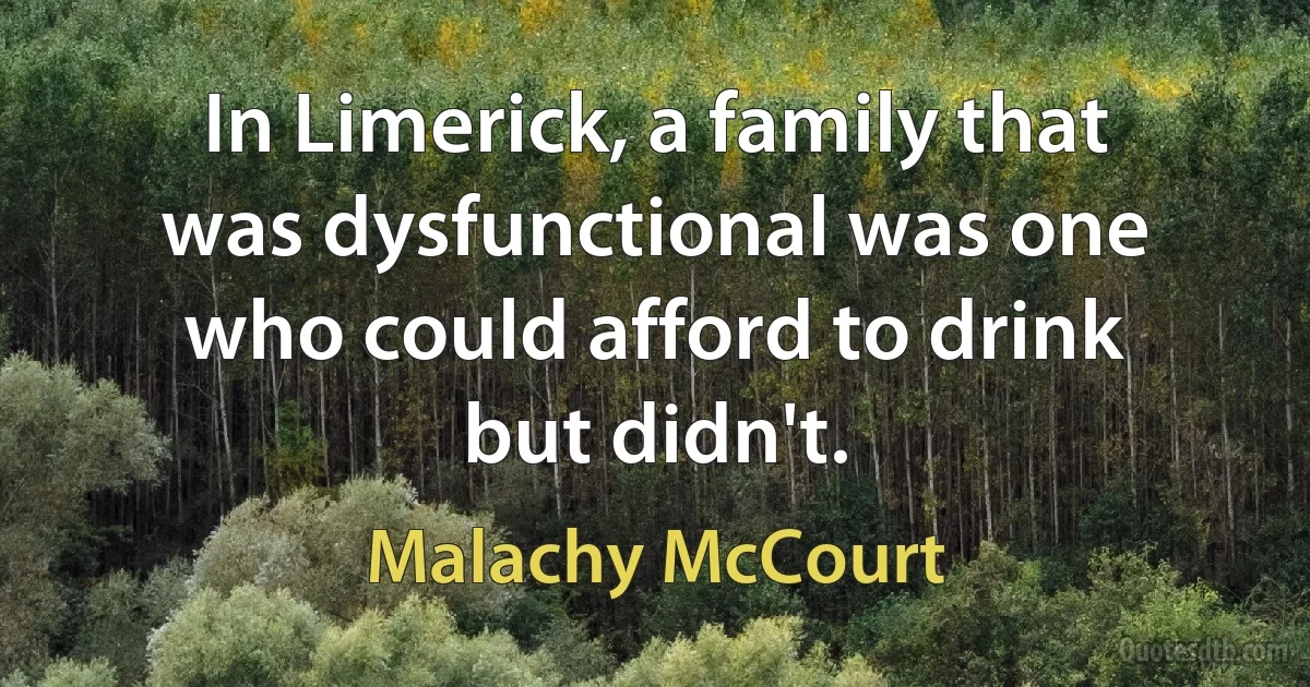 In Limerick, a family that was dysfunctional was one who could afford to drink but didn't. (Malachy McCourt)