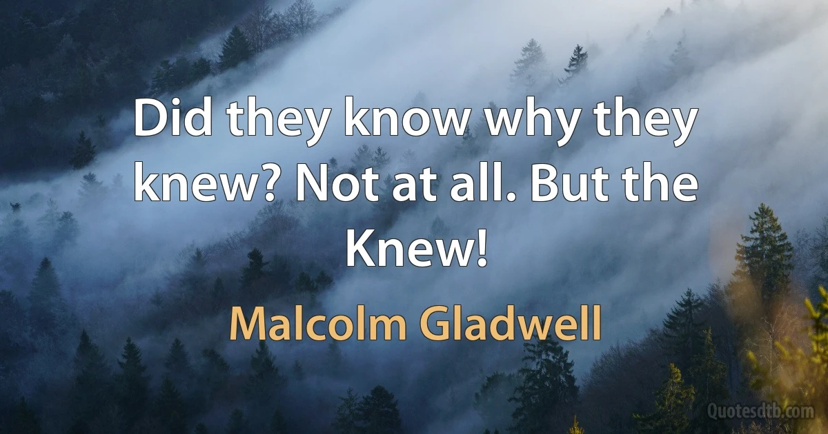 Did they know why they knew? Not at all. But the Knew! (Malcolm Gladwell)