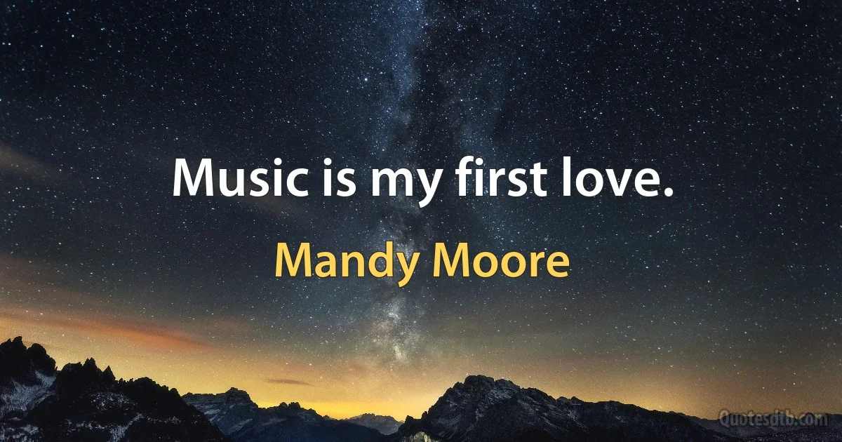 Music is my first love. (Mandy Moore)