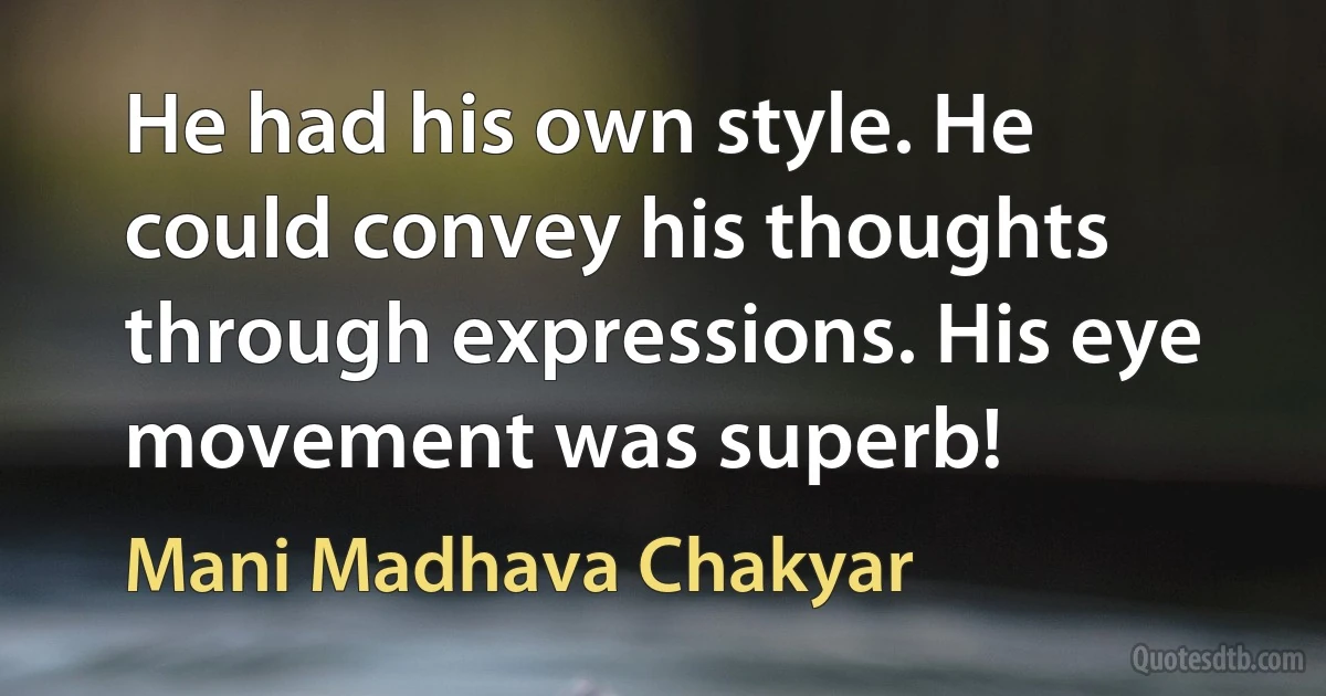 He had his own style. He could convey his thoughts through expressions. His eye movement was superb! (Mani Madhava Chakyar)