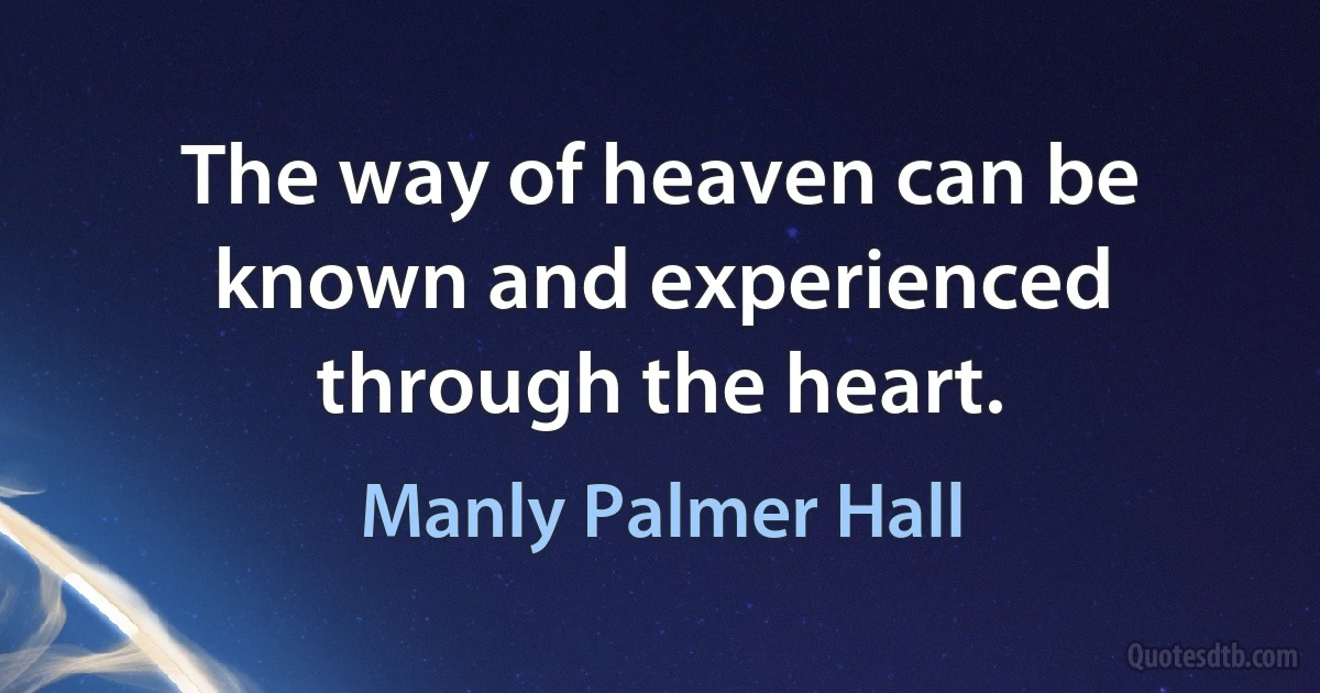 The way of heaven can be known and experienced through the heart. (Manly Palmer Hall)