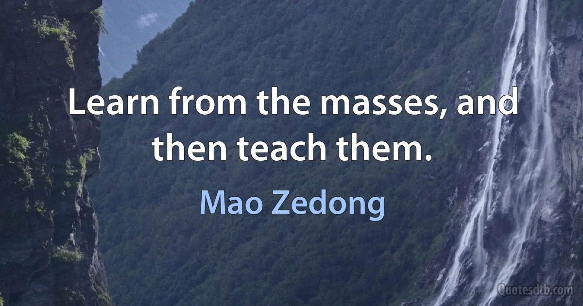 Learn from the masses, and then teach them. (Mao Zedong)