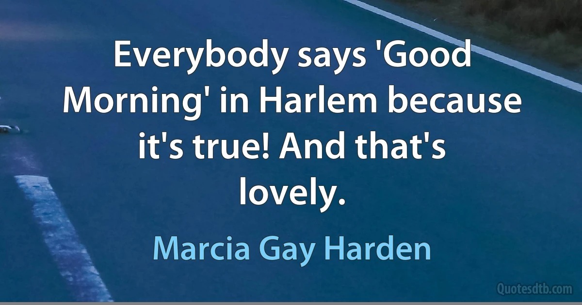 Everybody says 'Good Morning' in Harlem because it's true! And that's lovely. (Marcia Gay Harden)