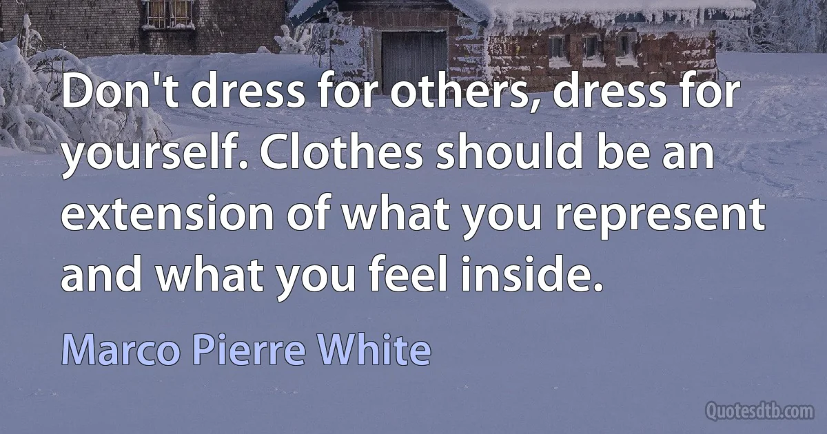 Don't dress for others, dress for yourself. Clothes should be an extension of what you represent and what you feel inside. (Marco Pierre White)