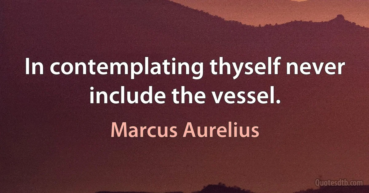 In contemplating thyself never include the vessel. (Marcus Aurelius)