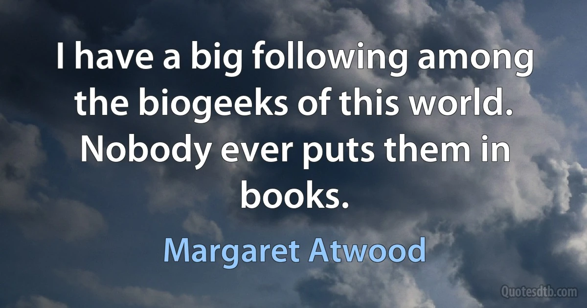 I have a big following among the biogeeks of this world. Nobody ever puts them in books. (Margaret Atwood)