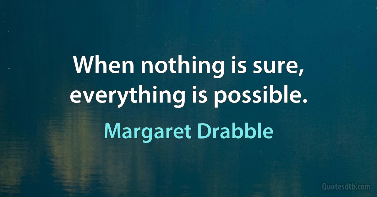 When nothing is sure, everything is possible. (Margaret Drabble)