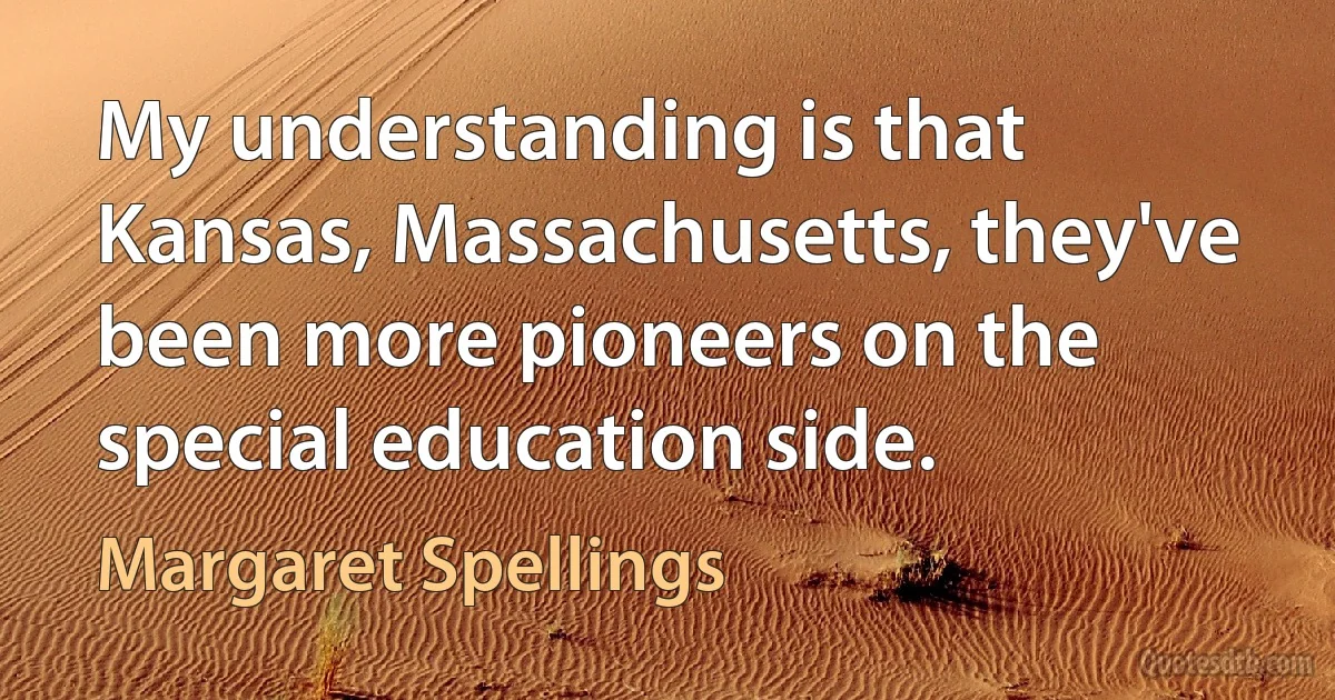 My understanding is that Kansas, Massachusetts, they've been more pioneers on the special education side. (Margaret Spellings)