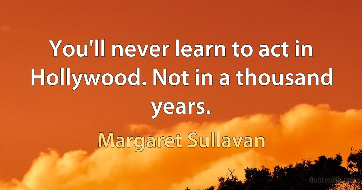 You'll never learn to act in Hollywood. Not in a thousand years. (Margaret Sullavan)