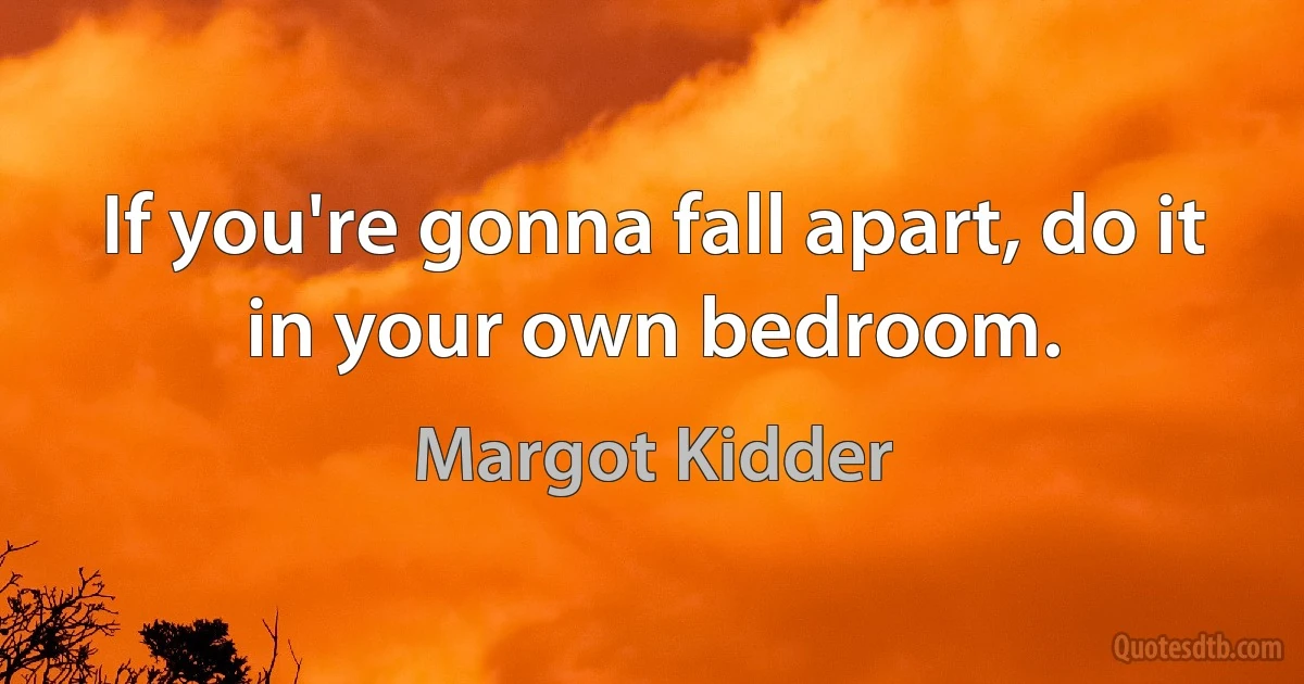 If you're gonna fall apart, do it in your own bedroom. (Margot Kidder)