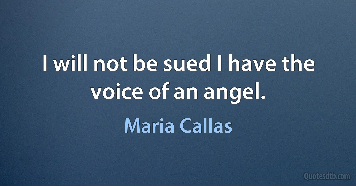 I will not be sued I have the voice of an angel. (Maria Callas)