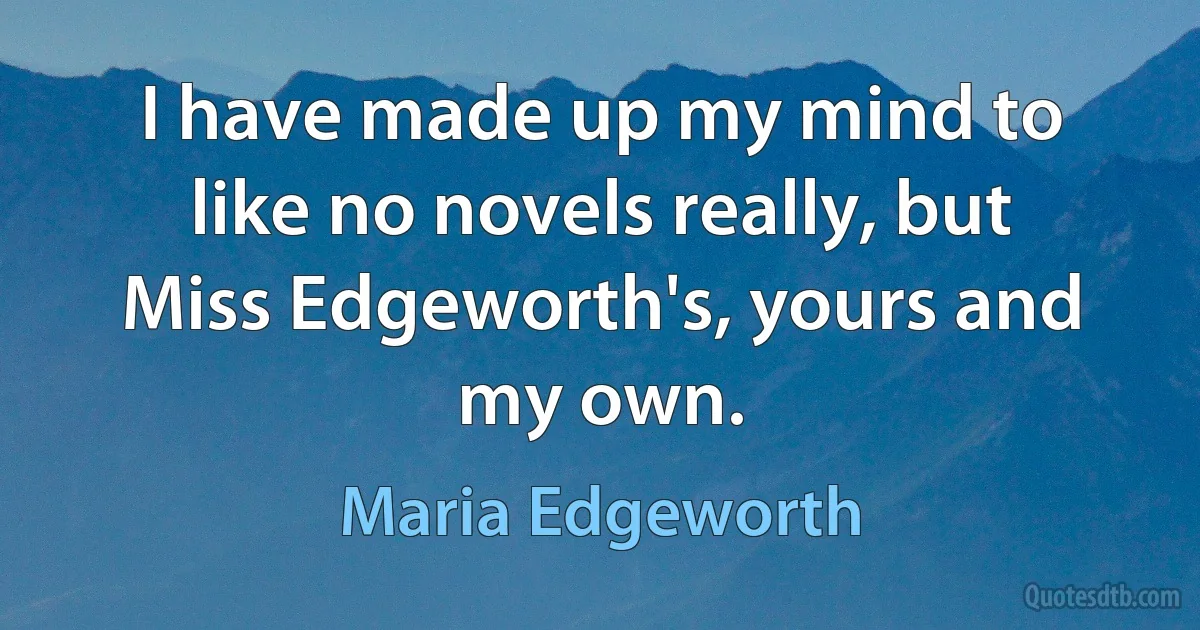 I have made up my mind to like no novels really, but Miss Edgeworth's, yours and my own. (Maria Edgeworth)