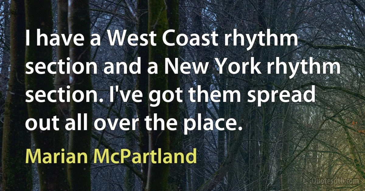 I have a West Coast rhythm section and a New York rhythm section. I've got them spread out all over the place. (Marian McPartland)