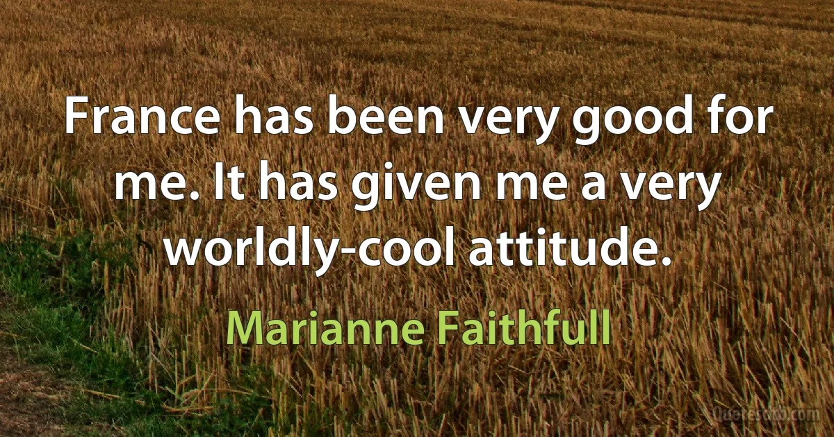 France has been very good for me. It has given me a very worldly-cool attitude. (Marianne Faithfull)