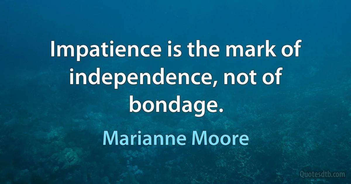 Impatience is the mark of independence, not of bondage. (Marianne Moore)