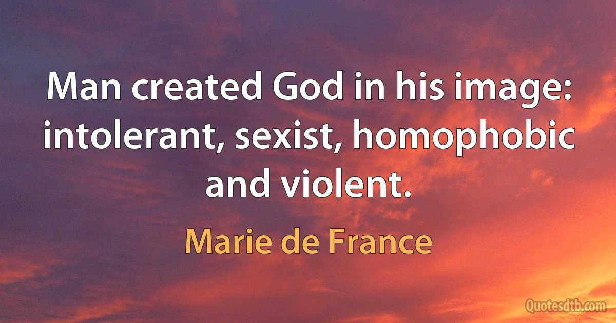 Man created God in his image: intolerant, sexist, homophobic and violent. (Marie de France)